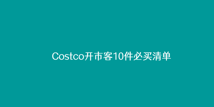 Costco开市客10件必买清单推荐（苏州开第二家店）
